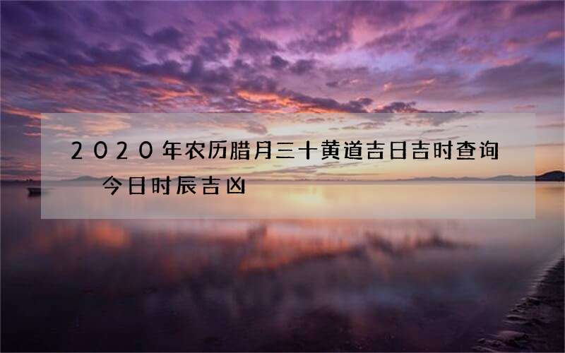 2020年农历腊月三十黄道吉日吉时查询 今日时辰吉凶